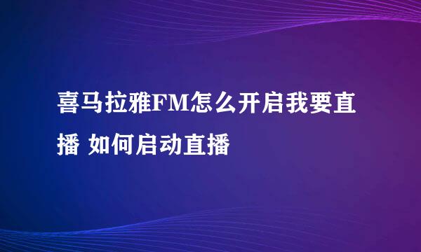 喜马拉雅FM怎么开启我要直播 如何启动直播