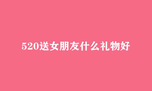 520送女朋友什么礼物好