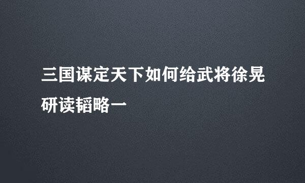 三国谋定天下如何给武将徐晃研读韬略一