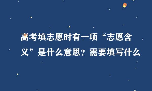 高考填志愿时有一项“志愿含义”是什么意思？需要填写什么