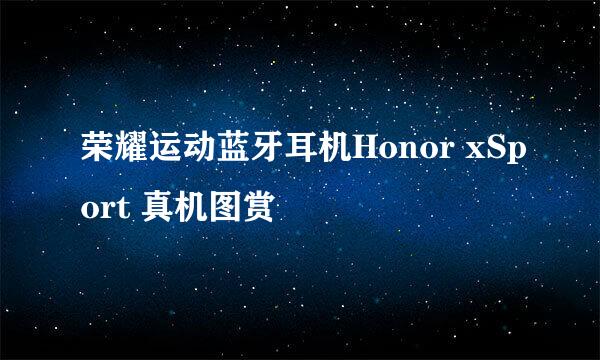 荣耀运动蓝牙耳机Honor xSport 真机图赏