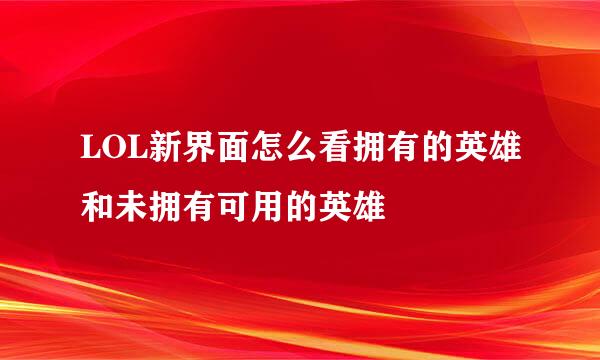 LOL新界面怎么看拥有的英雄和未拥有可用的英雄