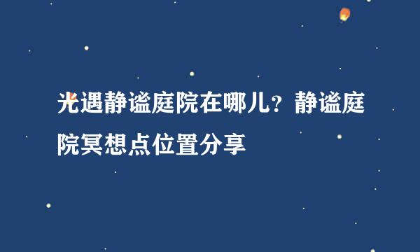 光遇静谧庭院在哪儿？静谧庭院冥想点位置分享