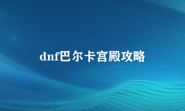 dnf巴尔卡宫殿攻略