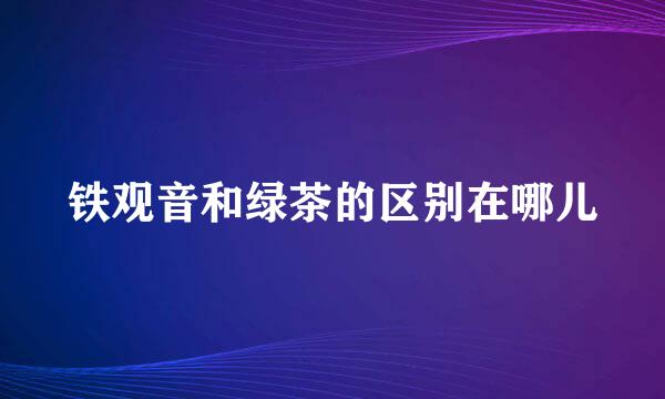 铁观音和绿茶的区别在哪儿