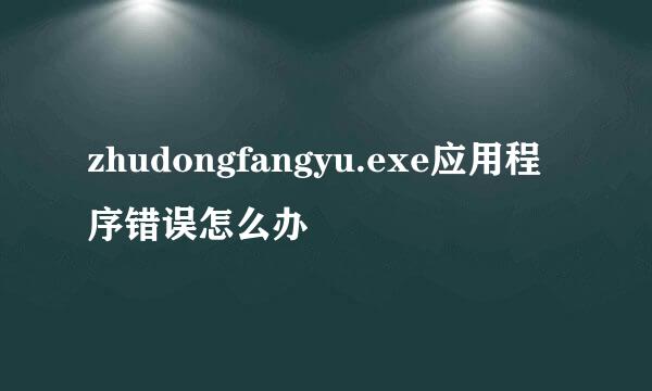 zhudongfangyu.exe应用程序错误怎么办