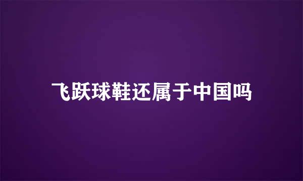 飞跃球鞋还属于中国吗