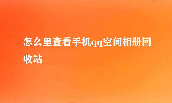 怎么里查看手机qq空间相册回收站