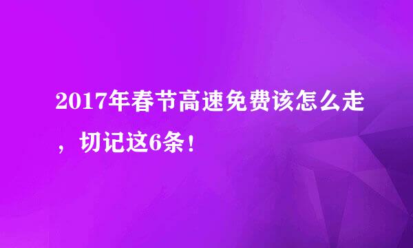 2017年春节高速免费该怎么走，切记这6条！