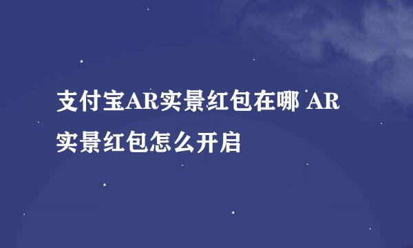 支付宝AR实景红包在哪 AR实景红包怎么开启