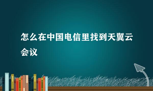 怎么在中国电信里找到天翼云会议