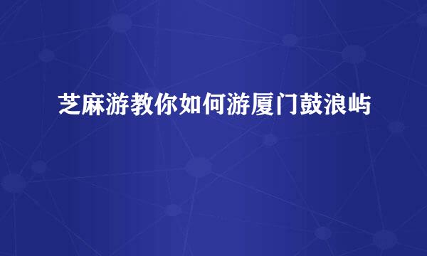 芝麻游教你如何游厦门鼓浪屿