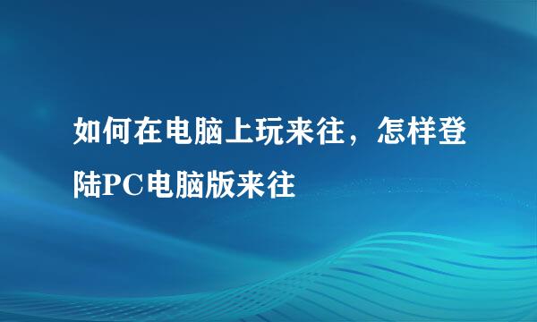 如何在电脑上玩来往，怎样登陆PC电脑版来往