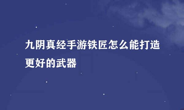 九阴真经手游铁匠怎么能打造更好的武器