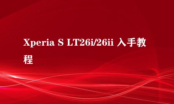 Xperia S LT26i/26ii 入手教程