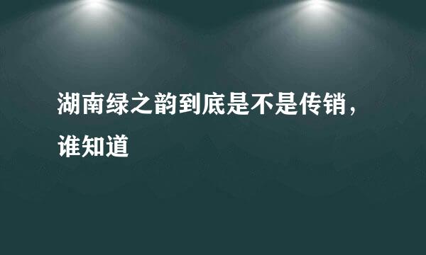 湖南绿之韵到底是不是传销，谁知道