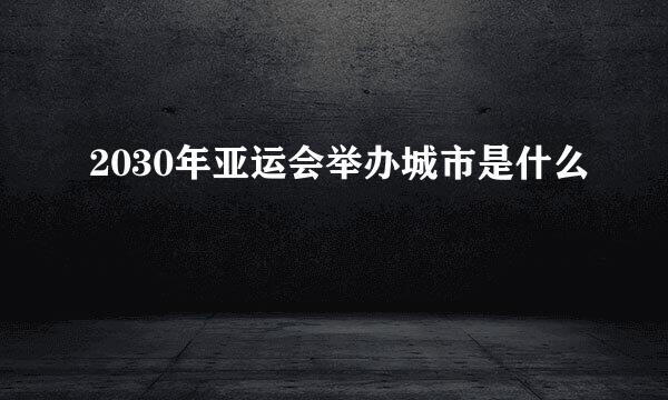 2030年亚运会举办城市是什么