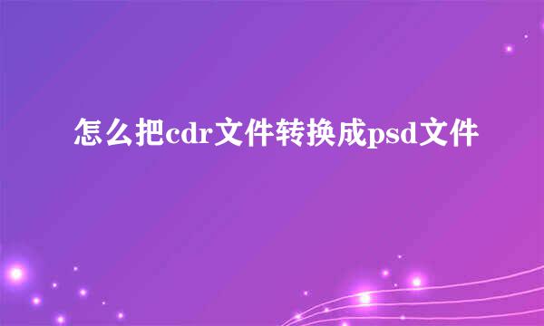 怎么把cdr文件转换成psd文件