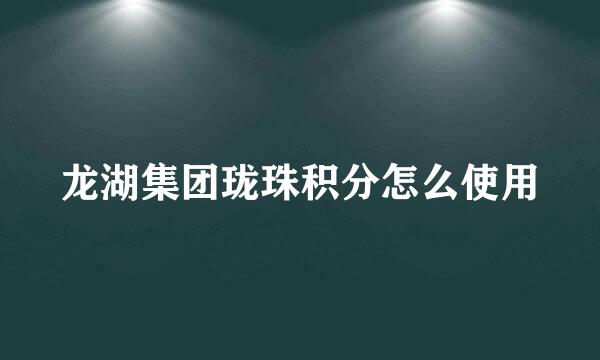 龙湖集团珑珠积分怎么使用