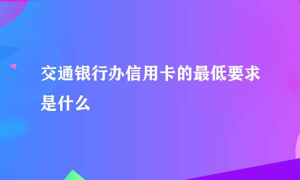 交通银行办信用卡的最低要求是什么