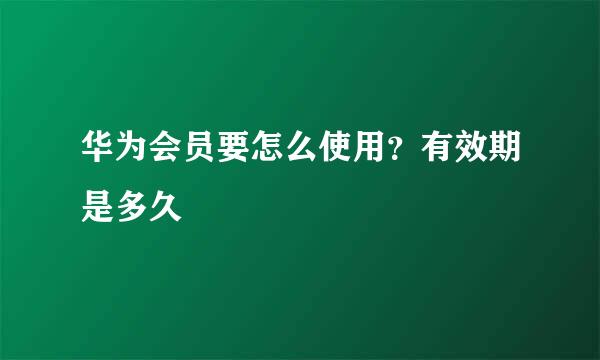 华为会员要怎么使用？有效期是多久