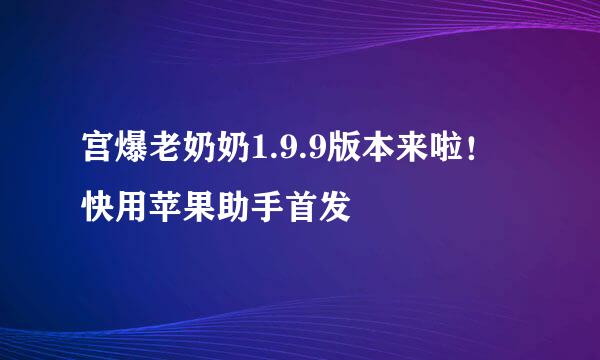 宫爆老奶奶1.9.9版本来啦！快用苹果助手首发