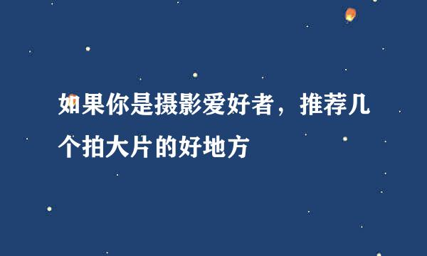 如果你是摄影爱好者，推荐几个拍大片的好地方