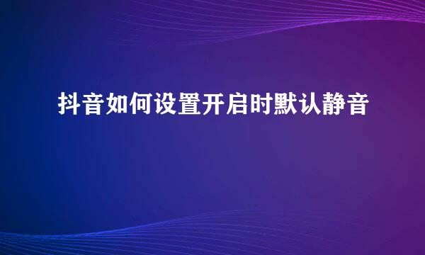 抖音如何设置开启时默认静音 