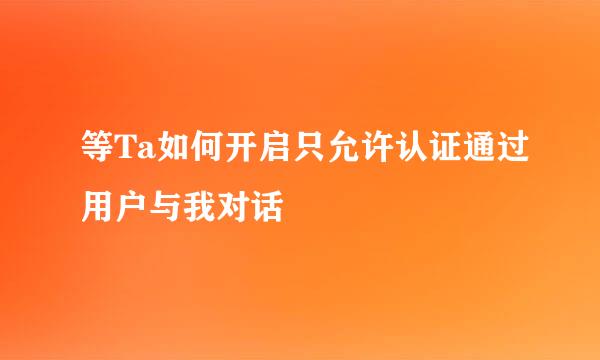 等Ta如何开启只允许认证通过用户与我对话