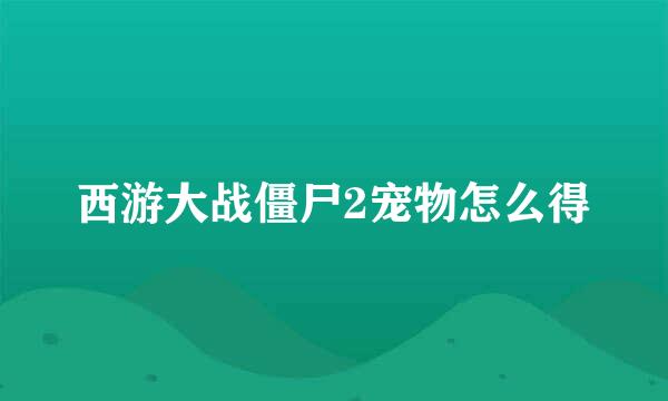 西游大战僵尸2宠物怎么得