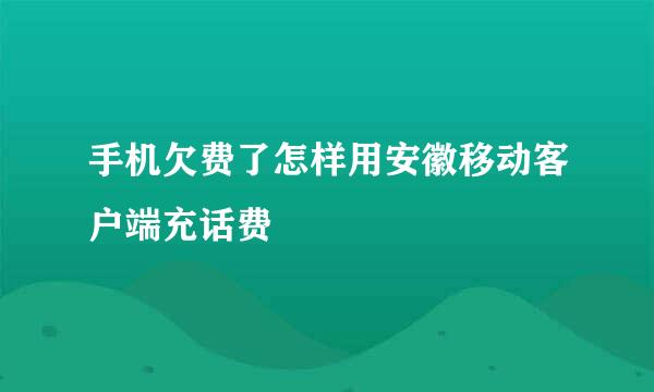 手机欠费了怎样用安徽移动客户端充话费