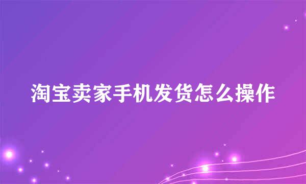 淘宝卖家手机发货怎么操作