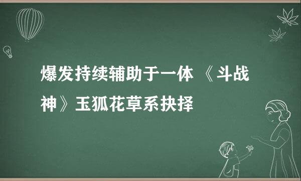 爆发持续辅助于一体 《斗战神》玉狐花草系抉择