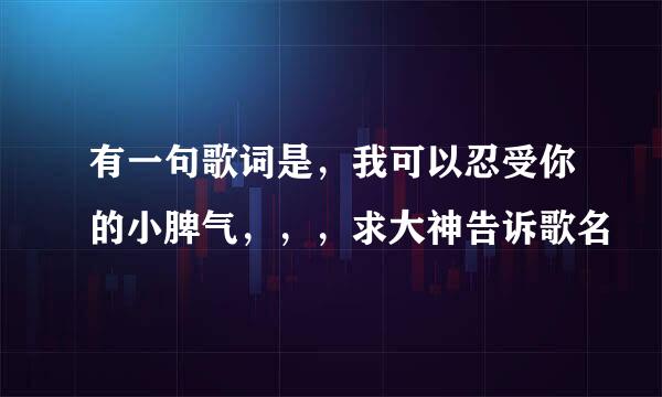 有一句歌词是，我可以忍受你的小脾气，，，求大神告诉歌名