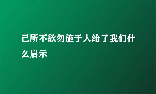 己所不欲勿施于人给了我们什么启示