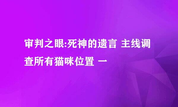 审判之眼:死神的遗言 主线调查所有猫咪位置 一