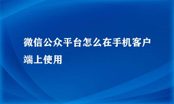 微信公众平台怎么在手机客户端上使用