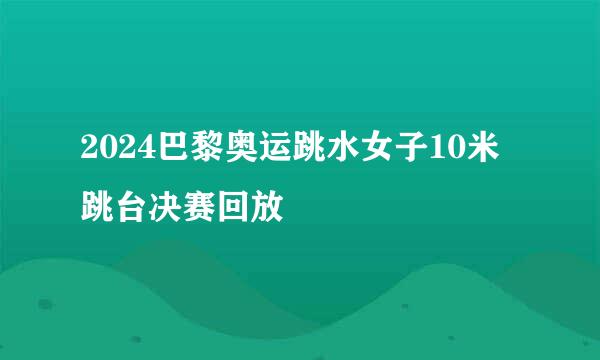 2024巴黎奥运跳水女子10米跳台决赛回放