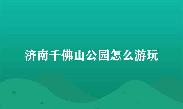 济南千佛山公园怎么游玩