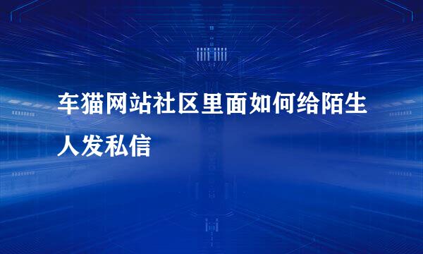 车猫网站社区里面如何给陌生人发私信