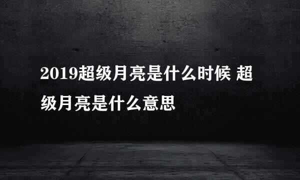 2019超级月亮是什么时候 超级月亮是什么意思