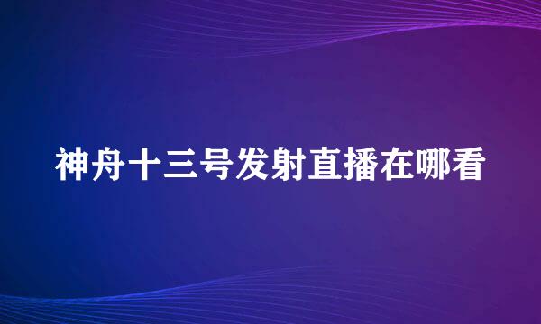 神舟十三号发射直播在哪看