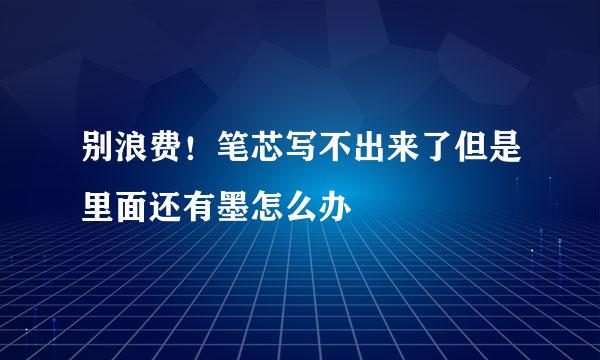 别浪费！笔芯写不出来了但是里面还有墨怎么办