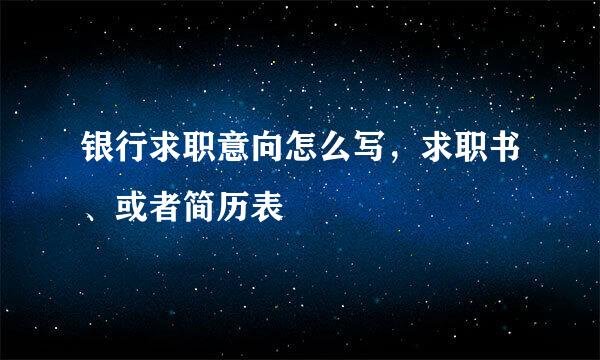 银行求职意向怎么写，求职书、或者简历表