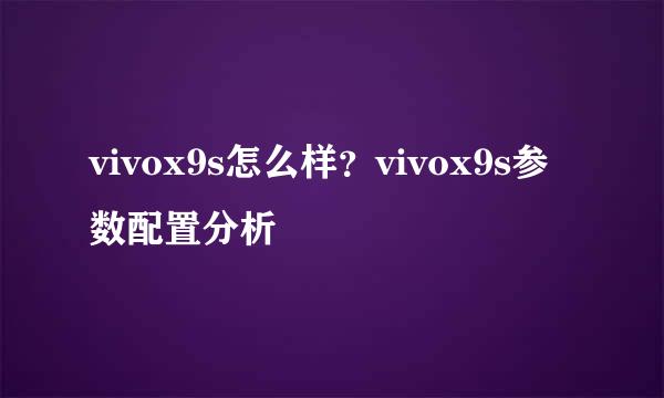 vivox9s怎么样？vivox9s参数配置分析