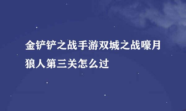 金铲铲之战手游双城之战嚎月狼人第三关怎么过