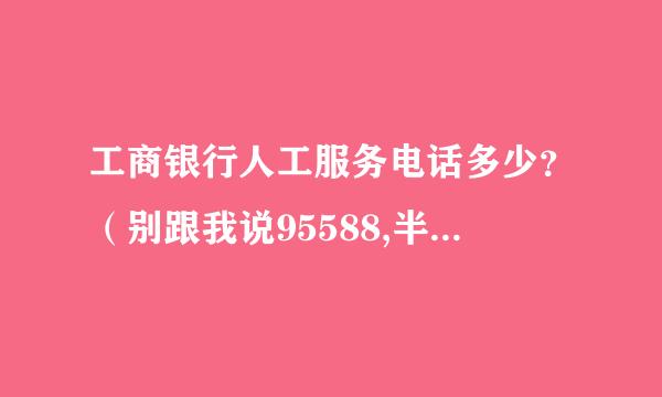 工商银行人工服务电话多少？（别跟我说95588,半天都没人接听）