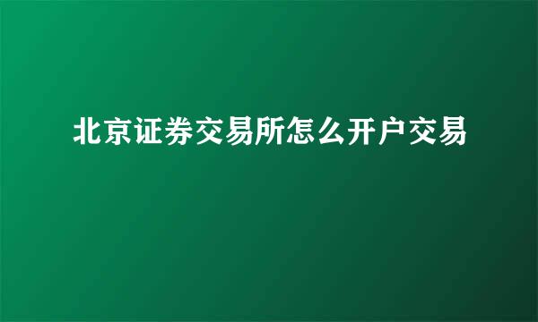 北京证券交易所怎么开户交易