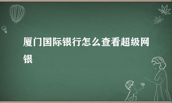 厦门国际银行怎么查看超级网银