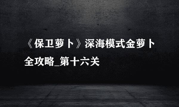 《保卫萝卜》深海模式金萝卜全攻略_第十六关